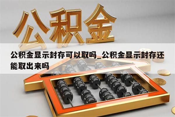 公积金显示封存可以取吗_公积金显示封存还能取出来吗